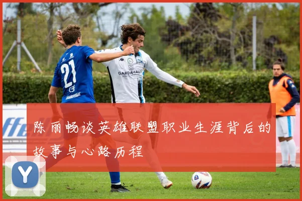 陈丽畅谈英雄联盟职业生涯背后的故事与心路历程