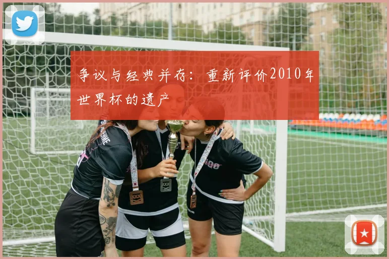 争议与经典并存:重新评价2010年世界杯的遗产