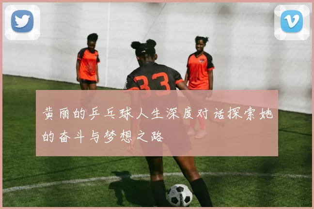 黄丽的乒乓球人生深度对话探索她的奋斗与梦想之路