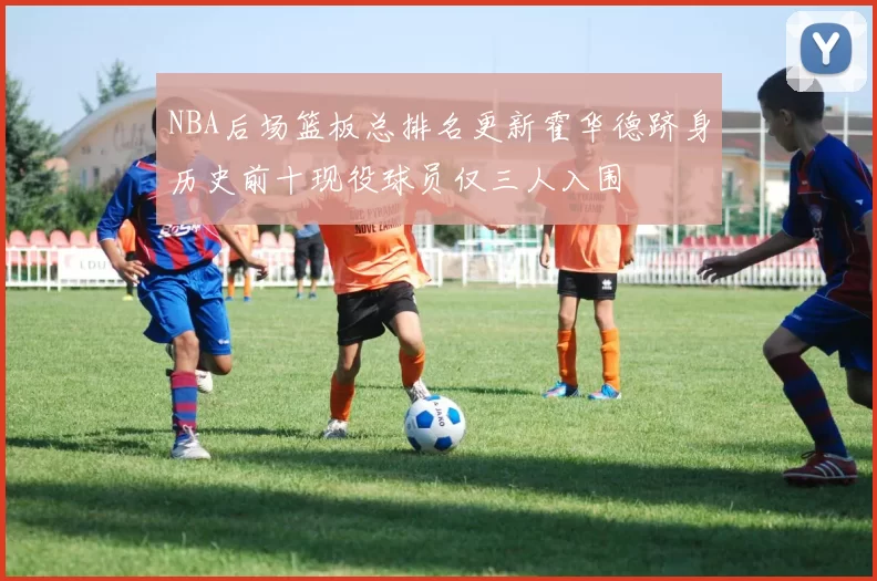 NBA后场篮板总排名更新霍华德跻身历史前十现役球员仅三人入围