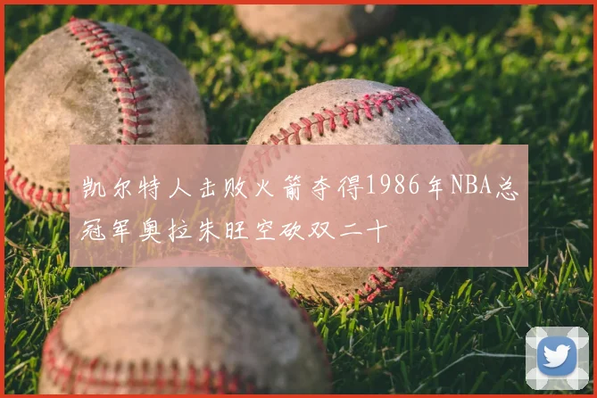 凯尔特人击败火箭夺得1986年NBA总冠军奥拉朱旺空砍双二十