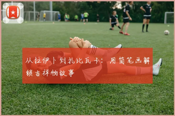 从拉伊卜到扎比瓦卡:用简笔画解锁吉祥物故事